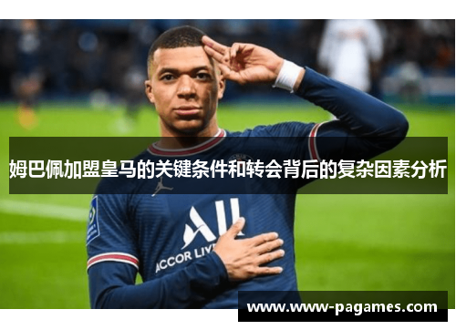 姆巴佩加盟皇马的关键条件和转会背后的复杂因素分析