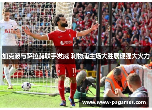 加克波与萨拉赫联手发威 利物浦主场大胜展现强大火力