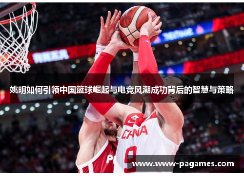 姚明如何引领中国篮球崛起与电竞风潮成功背后的智慧与策略