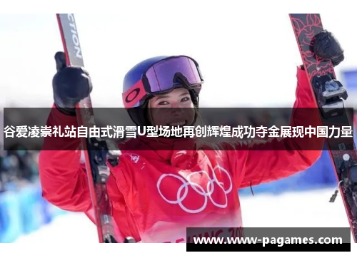 谷爱凌崇礼站自由式滑雪U型场地再创辉煌成功夺金展现中国力量