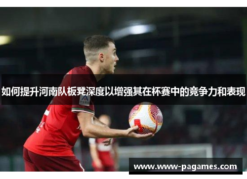 如何提升河南队板凳深度以增强其在杯赛中的竞争力和表现