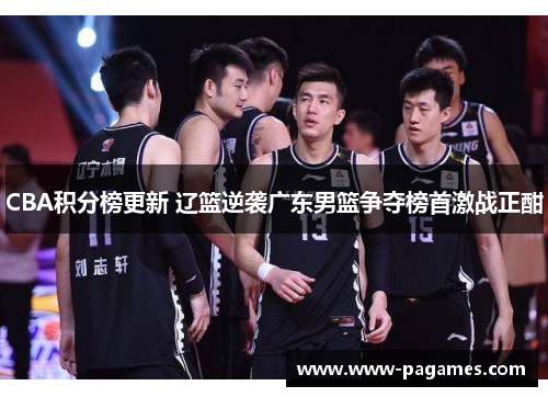 CBA积分榜更新 辽篮逆袭广东男篮争夺榜首激战正酣