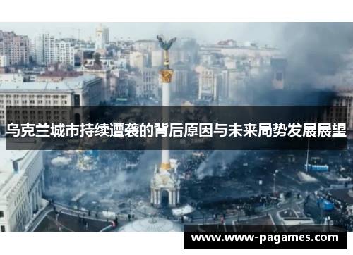 乌克兰城市持续遭袭的背后原因与未来局势发展展望
