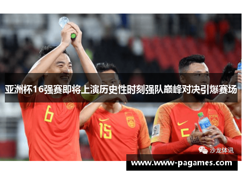 亚洲杯16强赛即将上演历史性时刻强队巅峰对决引爆赛场
