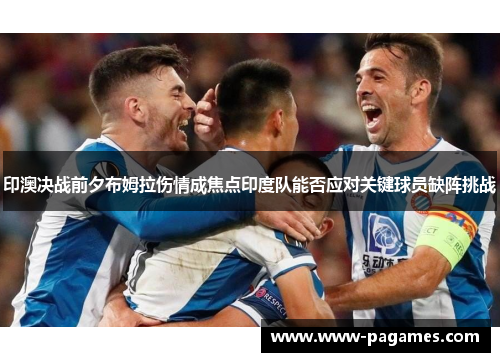 印澳决战前夕布姆拉伤情成焦点印度队能否应对关键球员缺阵挑战