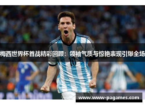 梅西世界杯首战精彩回顾：领袖气质与惊艳表现引爆全场