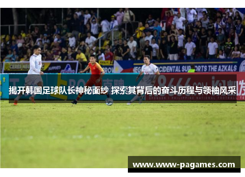 揭开韩国足球队长神秘面纱 探索其背后的奋斗历程与领袖风采