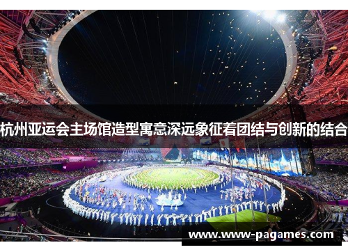 杭州亚运会主场馆造型寓意深远象征着团结与创新的结合