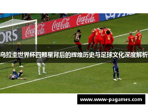 乌拉圭世界杯四颗星背后的辉煌历史与足球文化深度解析