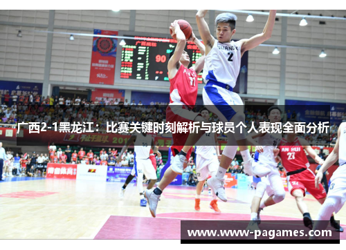 广西2-1黑龙江：比赛关键时刻解析与球员个人表现全面分析