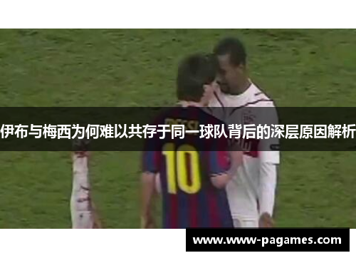 伊布与梅西为何难以共存于同一球队背后的深层原因解析