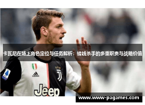 卡瓦尼在场上角色定位与任务解析：锋线杀手的多重职责与战略价值