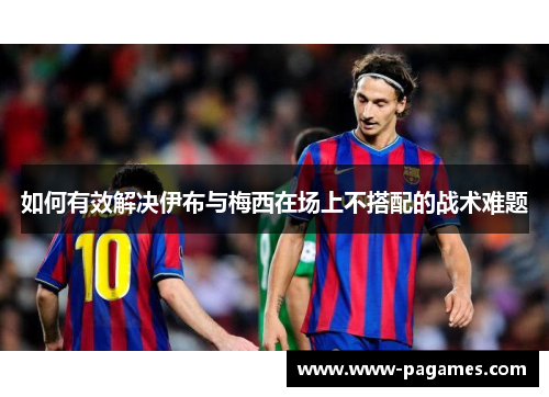 如何有效解决伊布与梅西在场上不搭配的战术难题