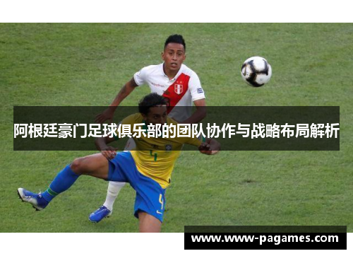 阿根廷豪门足球俱乐部的团队协作与战略布局解析