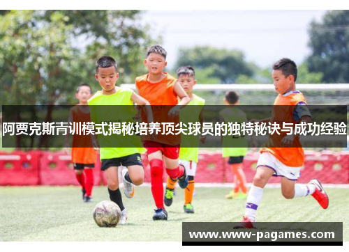 阿贾克斯青训模式揭秘培养顶尖球员的独特秘诀与成功经验