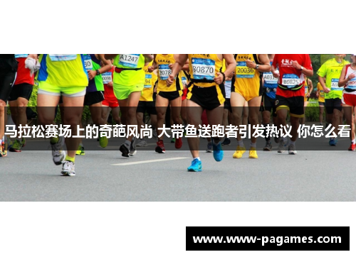 马拉松赛场上的奇葩风尚 大带鱼送跑者引发热议 你怎么看