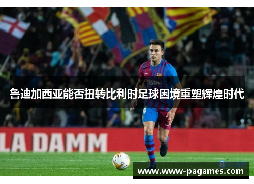 鲁迪加西亚能否扭转比利时足球困境重塑辉煌时代