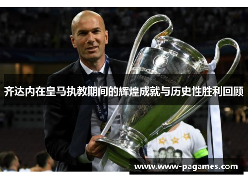 齐达内在皇马执教期间的辉煌成就与历史性胜利回顾