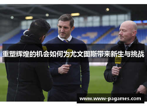 重塑辉煌的机会如何为尤文图斯带来新生与挑战