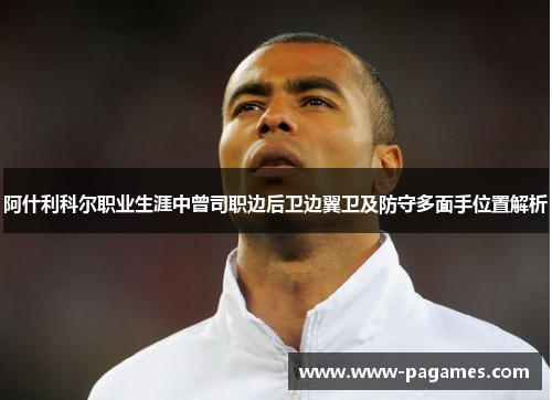 阿什利科尔职业生涯中曾司职边后卫边翼卫及防守多面手位置解析 阿什利科尔职业生涯中曾司职边后卫边翼卫及防守多面手位置解析