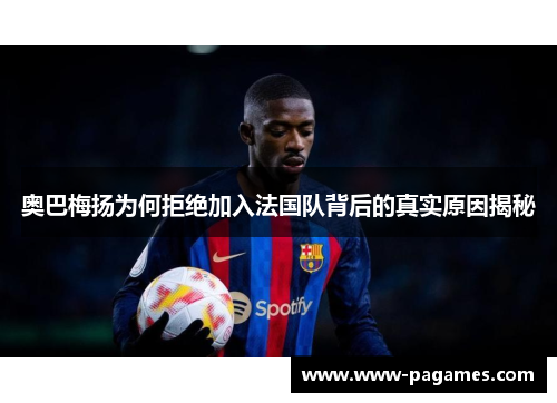 奥巴梅扬为何拒绝加入法国队背后的真实原因揭秘 奥巴梅扬为何拒绝加入法国队背后的真实原因揭秘