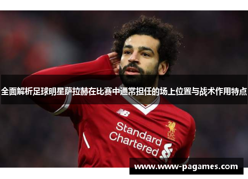 全面解析足球明星萨拉赫在比赛中通常担任的场上位置与战术作用特点