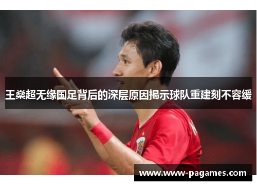 王燊超无缘国足背后的深层原因揭示球队重建刻不容缓 王燊超无缘国足背后的深层原因揭示球队重建刻不容缓