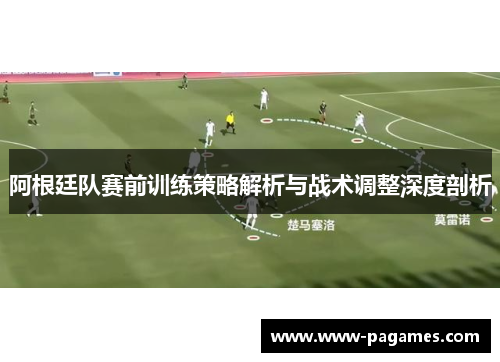阿根廷队赛前训练策略解析与战术调整深度剖析 阿根廷队赛前训练策略解析与战术调整深度剖析