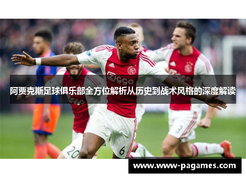 阿贾克斯足球俱乐部全方位解析从历史到战术风格的深度解读