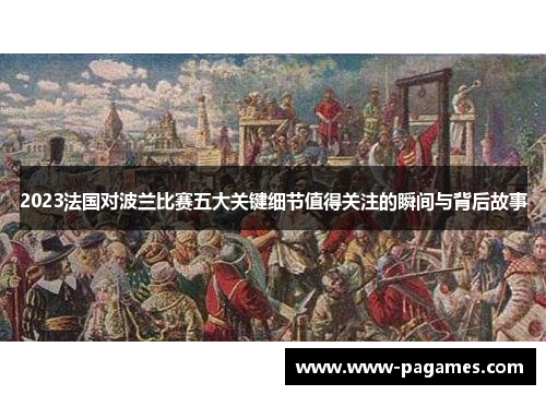 2023法国对波兰比赛五大关键细节值得关注的瞬间与背后故事 2023法国对波兰比赛五大关键细节值得关注的瞬间与背后故事
