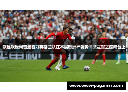 欧足联缘何普遍看好英格兰队在本届欧洲杯强势问鼎冠军之巅舞台上