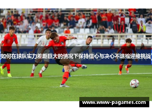 如何在球队实力差距巨大的情况下保持信心与决心不退缩迎接挑战 如何在球队实力差距巨大的情况下保持信心与决心不退缩迎接挑战