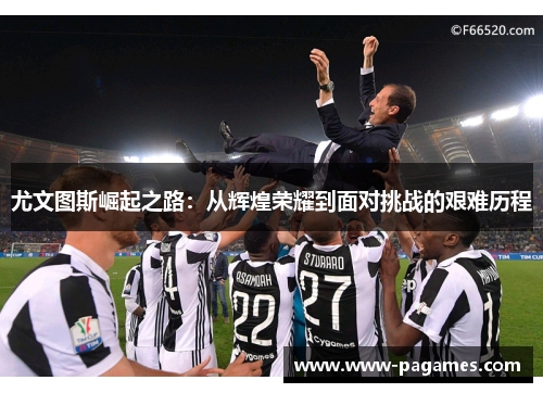 尤文图斯崛起之路:从辉煌荣耀到面对挑战的艰难历程 尤文图斯崛起之路:从辉煌荣耀到面对挑战的艰难历程