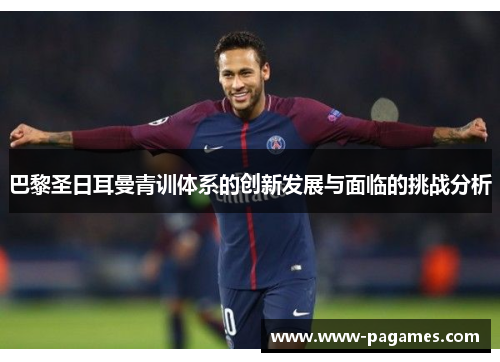 巴黎圣日耳曼青训体系的创新发展与面临的挑战分析