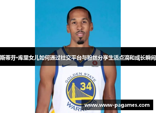 斯蒂芬·库里女儿如何通过社交平台与粉丝分享生活点滴和成长瞬间 斯蒂芬·库里女儿如何通过社交平台与粉丝分享生活点滴和成长瞬间