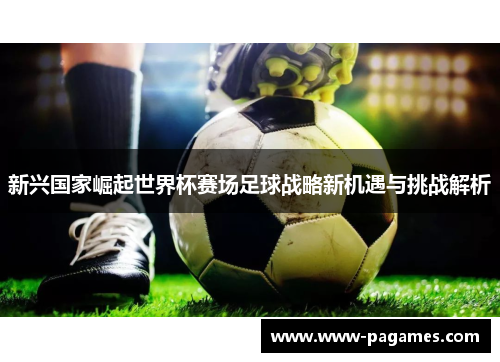 新兴国家崛起世界杯赛场足球战略新机遇与挑战解析 新兴国家崛起世界杯赛场足球战略新机遇与挑战解析