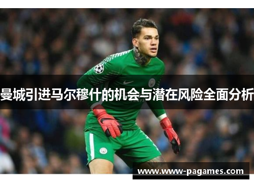 曼城引进马尔穆什的机会与潜在风险全面分析