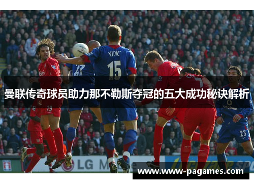 曼联传奇球员助力那不勒斯夺冠的五大成功秘诀解析 曼联传奇球员助力那不勒斯夺冠的五大成功秘诀解析