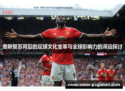 曼联复苏背后的足球文化变革与全球影响力的深远探讨 曼联复苏背后的足球文化变革与全球影响力的深远探讨