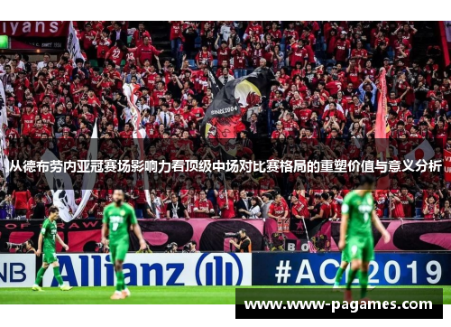 从德布劳内亚冠赛场影响力看顶级中场对比赛格局的重塑价值与意义分析