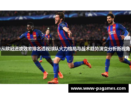 从欧冠进攻效率排名透视球队火力格局与战术趋势演变分析新视角