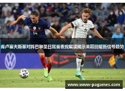 库卢塞夫斯基对阵巴黎圣日耳曼表现解读揭示英超回暖新信号趋势