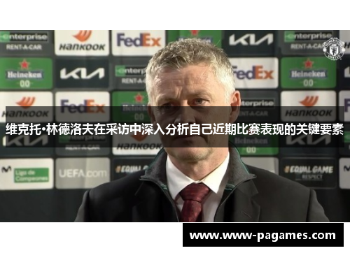 维克托·林德洛夫在采访中深入分析自己近期比赛表现的关键要素