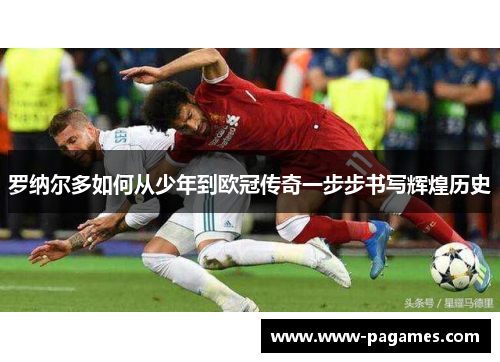 罗纳尔多如何从少年到欧冠传奇一步步书写辉煌历史