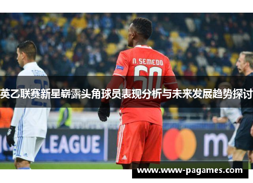 英乙联赛新星崭露头角球员表现分析与未来发展趋势探讨