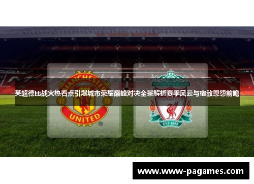 英超德比战火热看点引爆城市荣耀巅峰对决全景解析赛季风云与宿敌恩怨前瞻