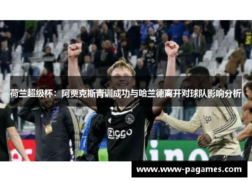 荷兰超级杯:阿贾克斯青训成功与哈兰德离开对球队影响分析 荷兰超级杯:阿贾克斯青训成功与哈兰德离开对球队影响分析