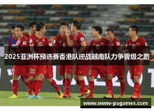 2025亚洲杯预选赛香港队迎战越南队力争晋级之路 2025亚洲杯预选赛香港队迎战越南队力争晋级之路
