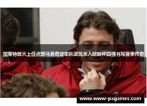 加塞特救火上任点燃马赛奇迹率队逆风杀入欧联杯四强书写赛季传奇