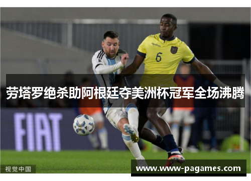 劳塔罗绝杀助阿根廷夺美洲杯冠军全场沸腾 劳塔罗绝杀助阿根廷夺美洲杯冠军全场沸腾